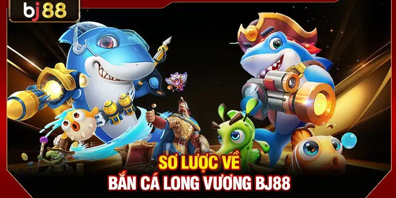 Sơ lược về bắn cá Long Vương BJ88